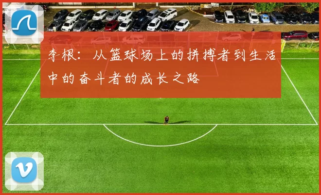 李根：从篮球场上的拼搏者到生活中的奋斗者的成长之路