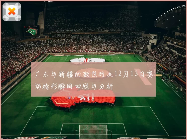 广东与新疆的激烈对决12月13日赛场精彩瞬间回顾与分析
