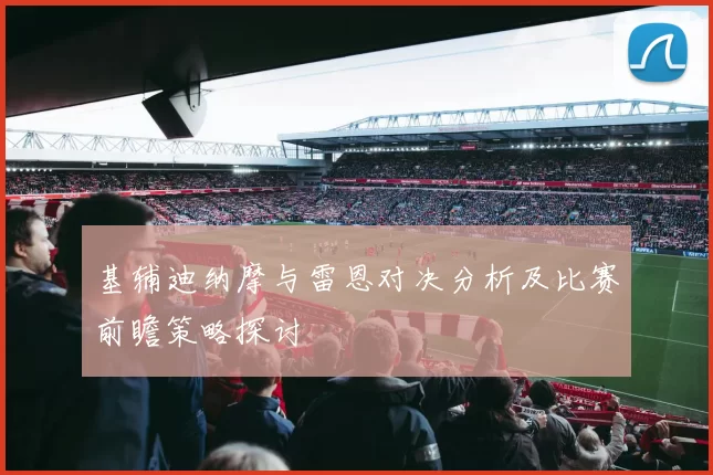 基辅迪纳摩与雷恩对决分析及比赛前瞻策略探讨