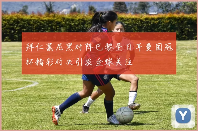 拜仁慕尼黑对阵巴黎圣日耳曼国冠杯精彩对决引发全球关注