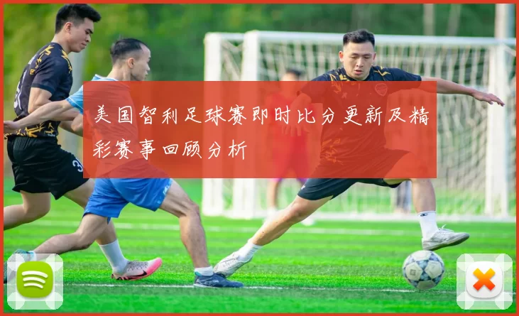 美国智利足球赛即时比分更新及精彩赛事回顾分析