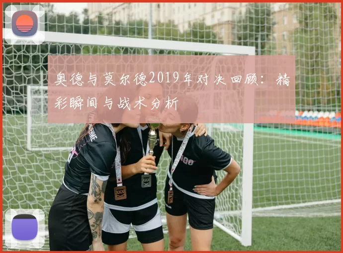 奥德与莫尔德2019年对决回顾：精彩瞬间与战术分析