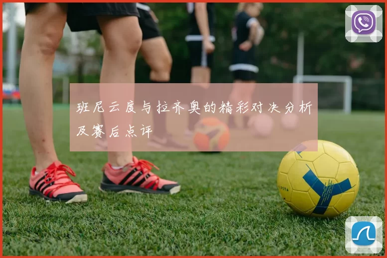 班尼云度与拉齐奥的精彩对决分析及赛后点评