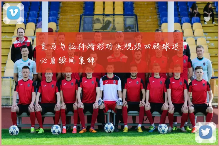 皇马与拉科精彩对决视频回顾球迷必看瞬间集锦