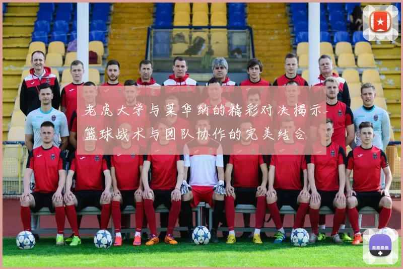 老虎大学与莱华纳的精彩对决揭示篮球战术与团队协作的完美结合