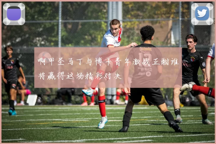 啊甲圣马丁与博卡青年激战正酣谁将赢得这场精彩对决