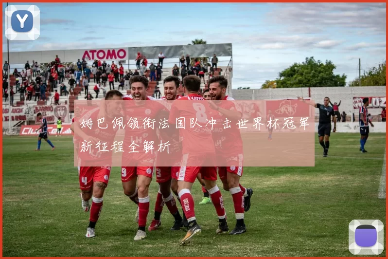 姆巴佩领衔法国队冲击世界杯冠军新征程全解析