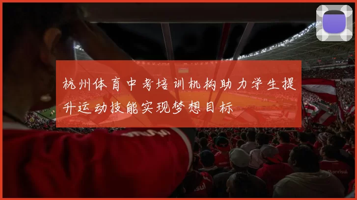 杭州体育中考培训机构助力学生提升运动技能实现梦想目标