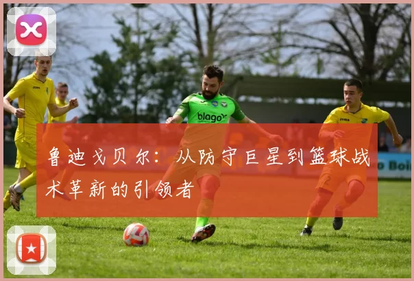 鲁迪戈贝尔：从防守巨星到篮球战术革新的引领者