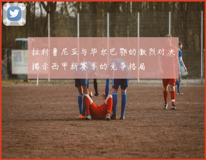 拉科鲁尼亚与毕尔巴鄂的激烈对决揭示西甲新赛季的竞争格局