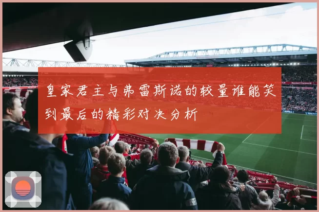 皇家君主与弗雷斯诺的较量谁能笑到最后的精彩对决分析